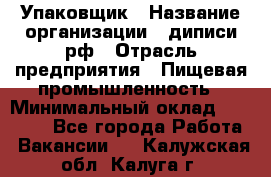 Упаковщик › Название организации ­ диписи.рф › Отрасль предприятия ­ Пищевая промышленность › Минимальный оклад ­ 17 000 - Все города Работа » Вакансии   . Калужская обл.,Калуга г.